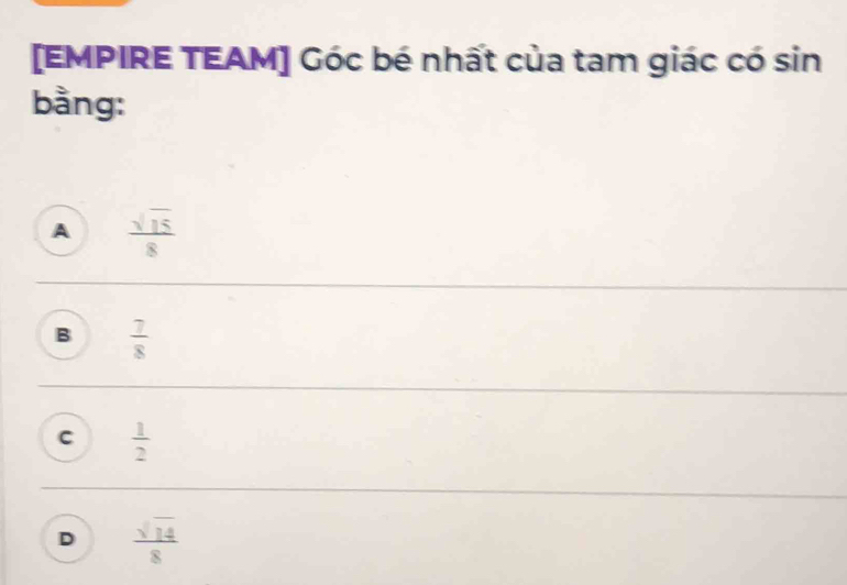 [EMPIRE TEAM] Góc bé nhất của tam giác có sin
bằng:
A  sqrt(15)/8 
B  7/8 
C  1/2 
D  sqrt(14)/8 