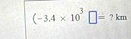 (-3.4* 10^3□ = ? km