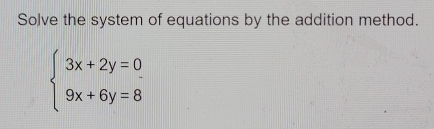 Solve the system of equations by the addition method.
beginarrayl 3x+2y=0 9x+6y=8endarray.