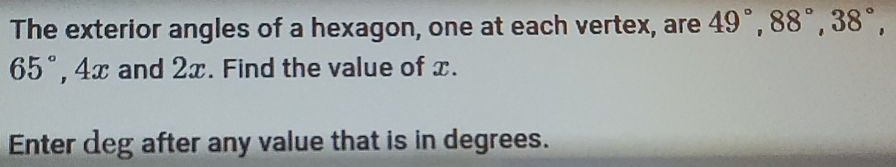 The exterior angles of a hexagon, one at each vertex, are 49°, 88°, 38°,
65° , 4x and 2x. Find the value of x. 
Enter deg after any value that is in degrees.