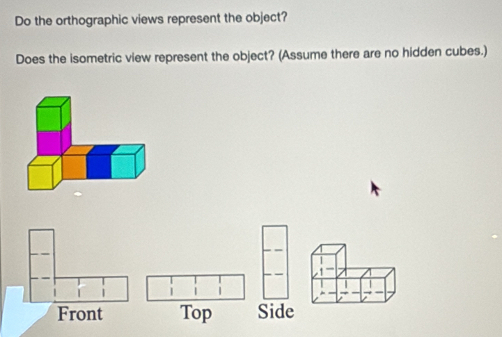 Do the orthographic views represent the object?
Does the isometric view represent the object? (Assume there are no hidden cubes.)
|
Front Top Side