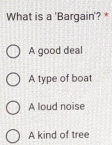 What is a 'Bargain'? *
A good deal
A type of boat
A loud noise
A kind of tree