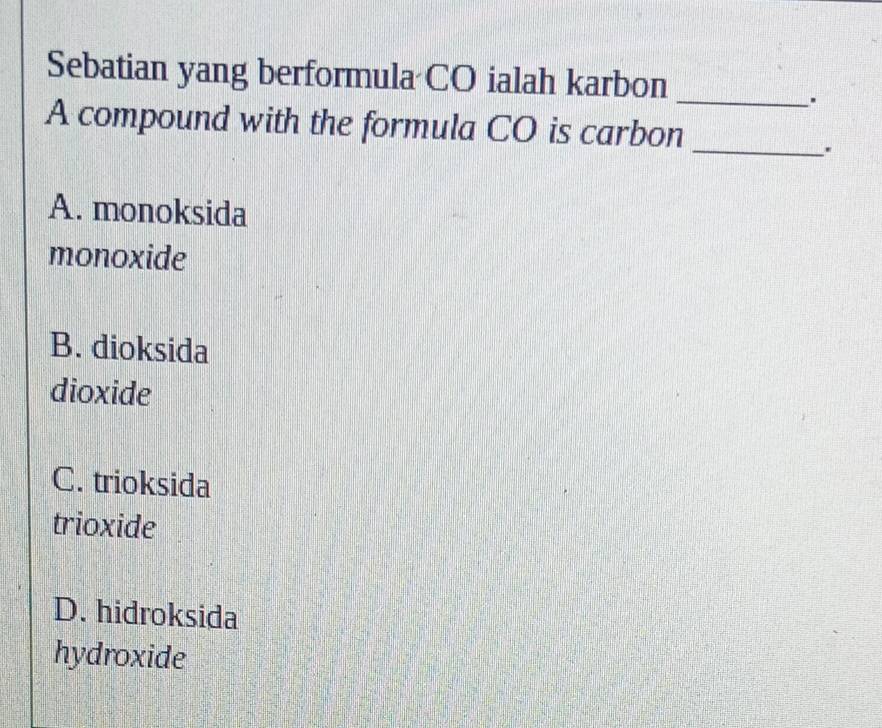 Sebatian yang berformula CO ialah karbon_
.
A compound with the formula CO is carbon_
A. monoksida
monoxide
B. dioksida
dioxide
C. trioksida
trioxide
D. hidroksida
hydroxide