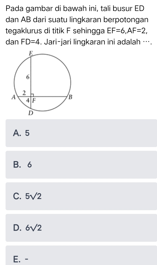 Pada gambar di bawah ini, tali busur ED
dan AB dari suatu lingkaran berpotongan
tegaklurus di titik F sehingga EF=6, AF=2, 
dan FD=4. Jari-jari lingkaran ini adalah ….
A. 5
B. 6
C. 5sqrt(2)
D. 6sqrt(2)
E. -