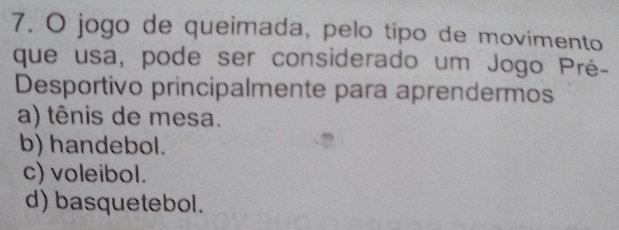 jogo de queimada, pelo tipo de movimento
que usa, pode ser considerado um Jogo Pré-
Desportivo principalmente para aprendermos
a) tênis de mesa.
b) handebol.
c) voleibol.
d) basquetebol.