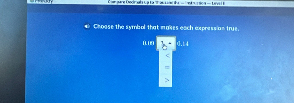 TReddy Compare Decimals up to Thousandths — Instruction — Level E
Choose the symbol that makes each expression true.
0.09 0.14