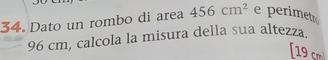 Dato un rombo di area 456cm^2 e perimetro
96 cm, calcola la misura della sua altezza. 
[ 19 cm