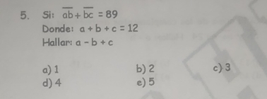 Si: overline ab+overline bc=89
Donde: a+b+c=12
Hallar: a-b+c
a) 1 b) 2 c 3
d) 4 e) 5