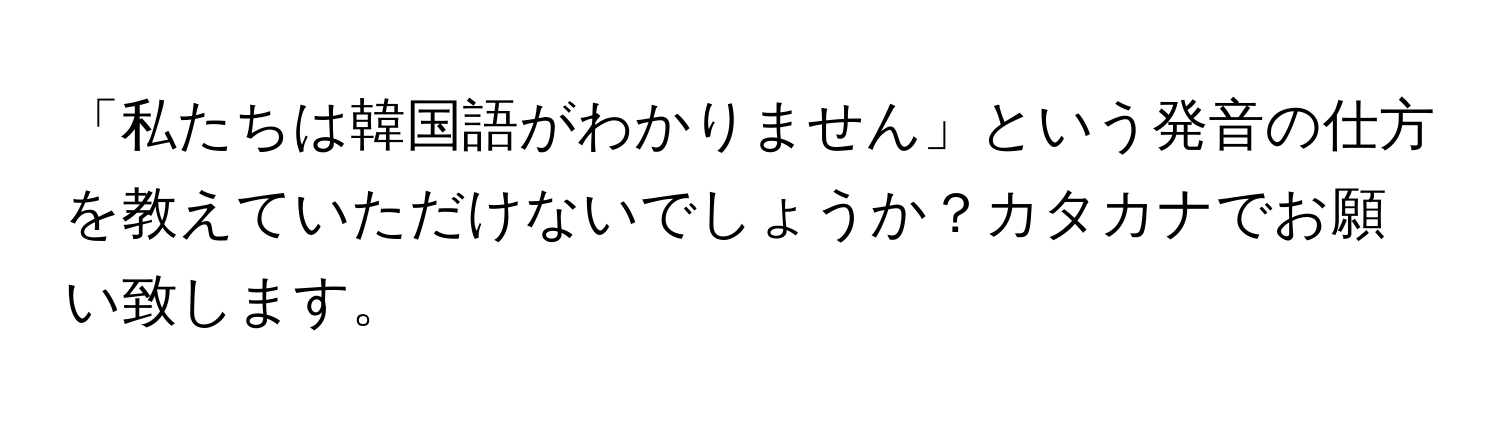 「私たちは韓国語がわかりません」という発音の仕方を教えていただけないでしょうか？カタカナでお願い致します。