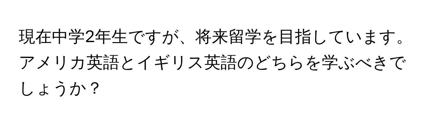 現在中学2年生ですが、将来留学を目指しています。アメリカ英語とイギリス英語のどちらを学ぶべきでしょうか？