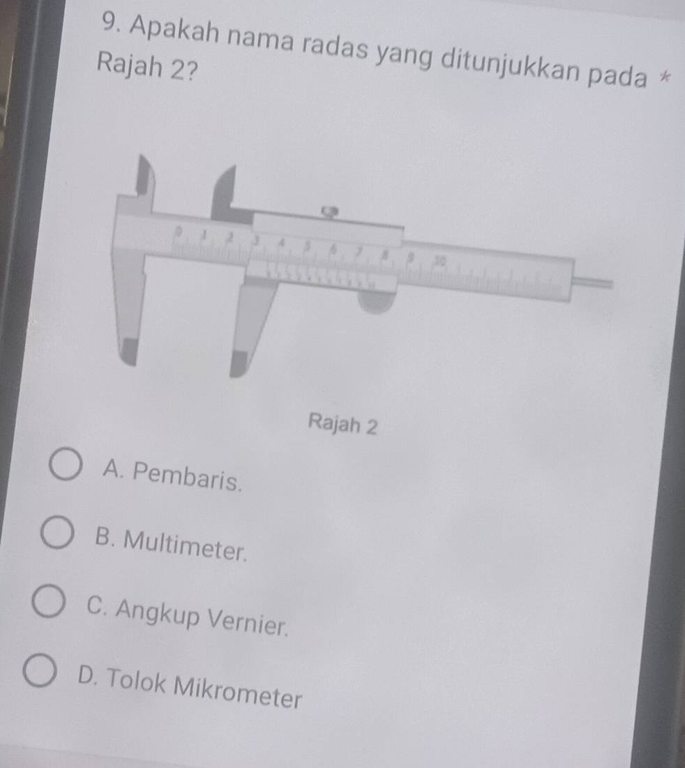 Apakah nama radas yang ditunjukkan pada *
Rajah 2?
Rajah 2
A. Pembaris.
B. Multimeter.
C. Angkup Vernier.
D. Tolok Mikrometer