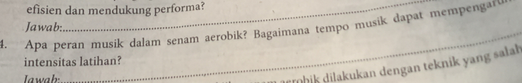efisien dan mendukung performa? 
_ 
Jawab: 
4. Apa peran musik dalam senam aerobik? Bagaimana tempo musik dapat mempengar 
intensitas latihan? 
Jawah 
fühik dilakukan dengan teknik yang salah
