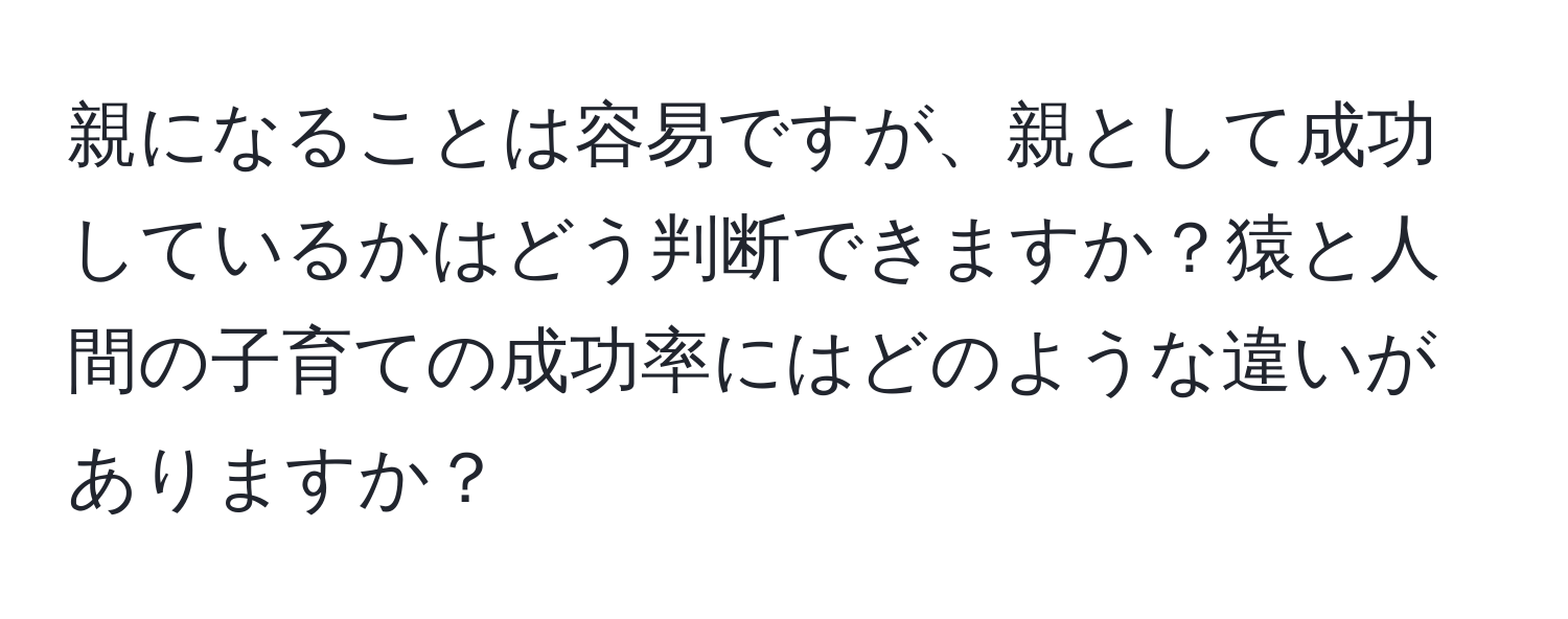 親になることは容易ですが、親として成功しているかはどう判断できますか？猿と人間の子育ての成功率にはどのような違いがありますか？