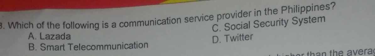 Which of the following is a communication service provider in the Philippines?
C. Social Security System
A. Lazada
D. Twitter
B. Smart Telecommunication
r th an the averac