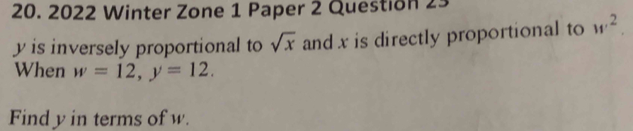 2022 Winter Zone 1 Paper 2 Question 23
y is inversely proportional to sqrt(x) and x is directly proportional to w^2. 
When w=12, y=12. 
Find y in terms of w.