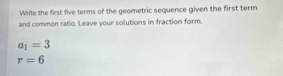 Write the first five terms of the geometric sequence given the first term 
and common ratio. Leave your solutions in fraction form.
a_1=3
r=6