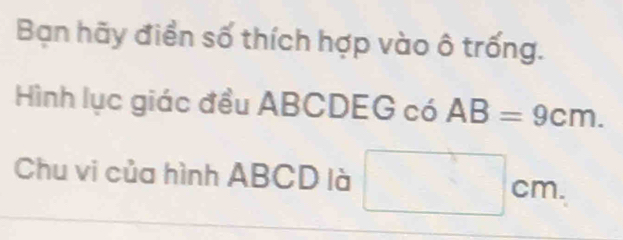 Bạn hãy điển số thích hợp vào ô trống. 
Hình lục giác đều ABCDEG có AB=9cm. 
Chu vi của hình ABCD là □ cm.