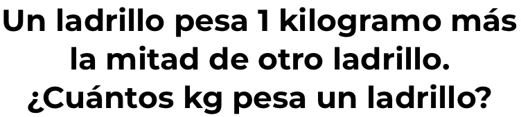 Un ladrillo pesa 1 kilogramo más 
la mitad de otro ladrillo. 
¿Cuántos kg pesa un ladrillo?