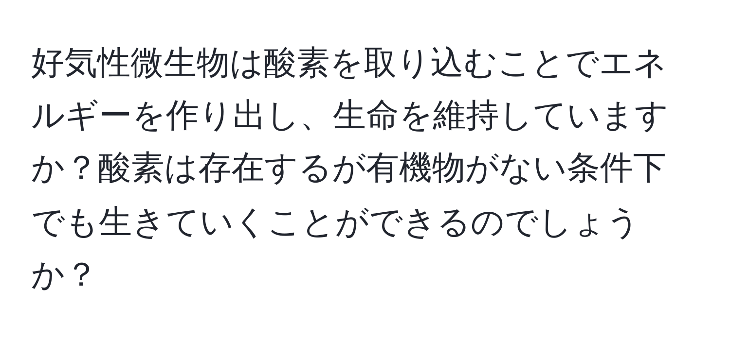好気性微生物は酸素を取り込むことでエネルギーを作り出し、生命を維持していますか？酸素は存在するが有機物がない条件下でも生きていくことができるのでしょうか？