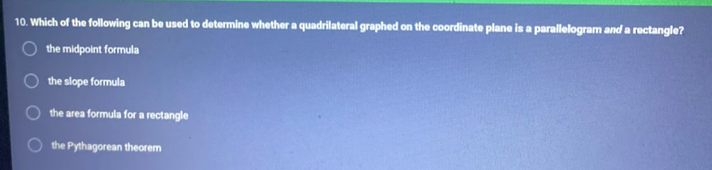 Which of the following can be used to determine whether a quadrilateral graphed on the coordinate plane is a parallelogram and a rectangle?
the midpoint formula
the slope formula
the area formula for a rectangle
the Pythagorean theorem