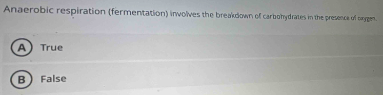 Anaerobic respiration (fermentation) involves the breakdown of carbohydrates in the presence of oxygen.
A True
B False