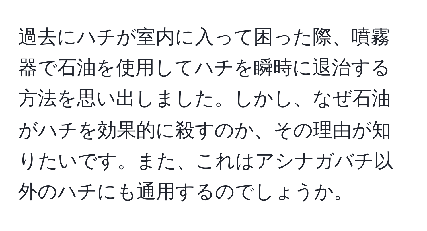 過去にハチが室内に入って困った際、噴霧器で石油を使用してハチを瞬時に退治する方法を思い出しました。しかし、なぜ石油がハチを効果的に殺すのか、その理由が知りたいです。また、これはアシナガバチ以外のハチにも通用するのでしょうか。