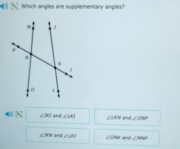 Which angles are supplementary angles?
∠ JKI and ∠ LKI ∠ LKN and ∠ ONP
∠ JKN and ∠ LKI ∠ ONK and ∠ MNP