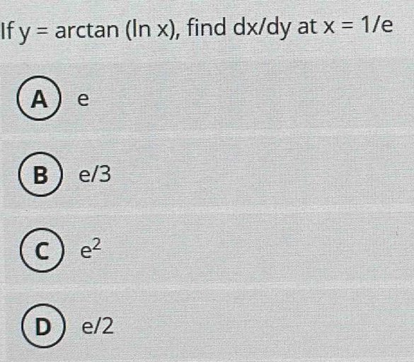 If y=arctan (ln x) , find dx/dy at x=1/e
A  e
B  e/3
C e^2
D  e/2