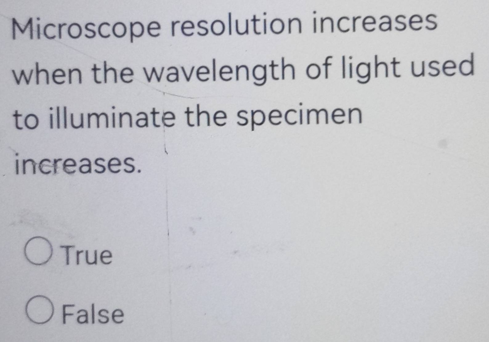 Microscope resolution increases
when the wavelength of light used
to illuminate the specimen
increases.
True
False