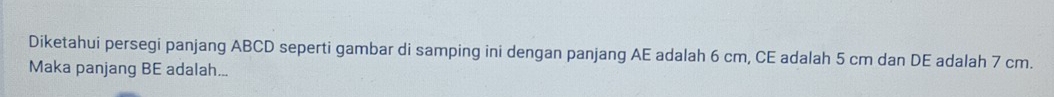 Diketahui persegi panjang ABCD seperti gambar di samping ini dengan panjang AE adalah 6 cm, CE adalah 5 cm dan DE adalah 7 cm. 
Maka panjang BE adalah...