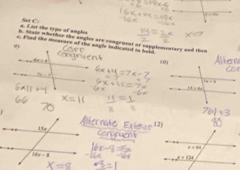 x=10x
Set C:
a. List the type of angles
b. Stase whether the angles are congruent or supplementary and then
c. Find the measure of the angle indicated in bold.
9)
10)
12)