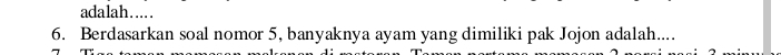 adalah..... 
6. Berdasarkan soal nomor 5, banyaknya ayam yang dimiliki pak Jojon adalah....