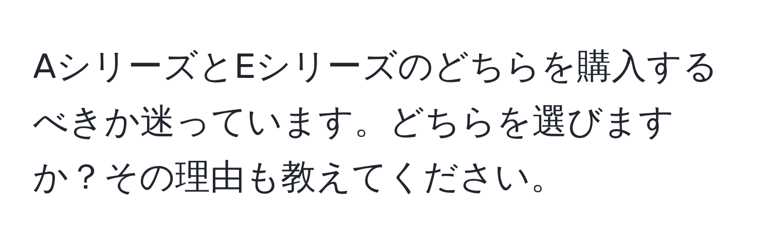 AシリーズとEシリーズのどちらを購入するべきか迷っています。どちらを選びますか？その理由も教えてください。