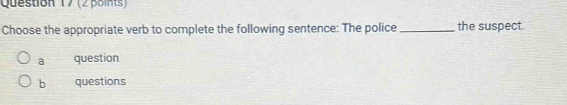 Choose the appropriate verb to complete the following sentence: The police _the suspect.
a question
b questions