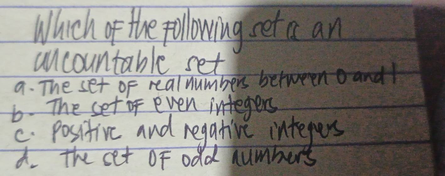 Which of the pollowing et a an
ancountable set
9. The set of realnumbers betweenoand
6. The set of even integers
C. positive and regative intepers
d. the set of odd numbers