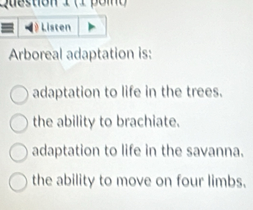 (1 poit
) Listen
Arboreal adaptation is:
adaptation to life in the trees.
the ability to brachiate.
adaptation to life in the savanna.
the ability to move on four limbs.