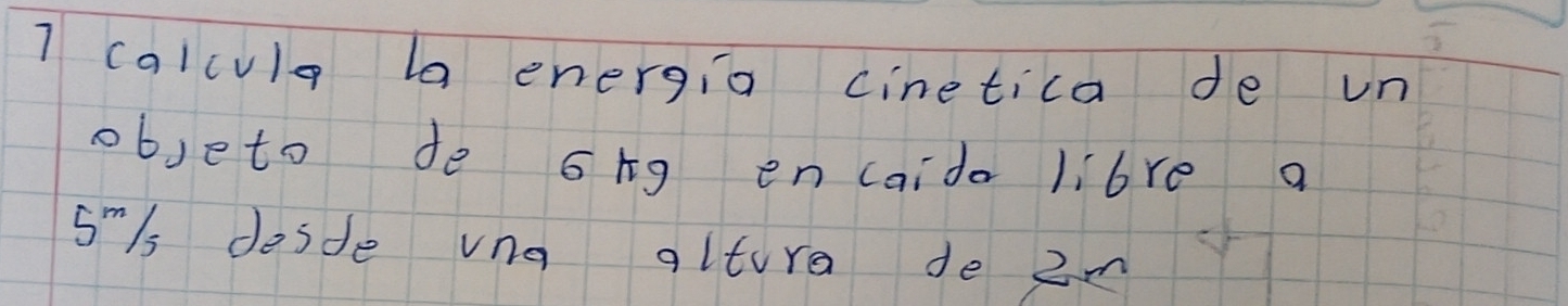 calcula ba energia cinetica de un 
objeto de ong encaido libre a
Sm/s desde vng alture de 2m
