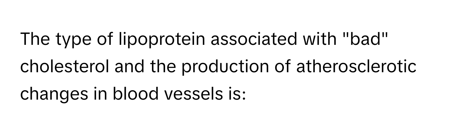 The type of lipoprotein associated with "bad" cholesterol and the production of atherosclerotic changes in blood vessels is: