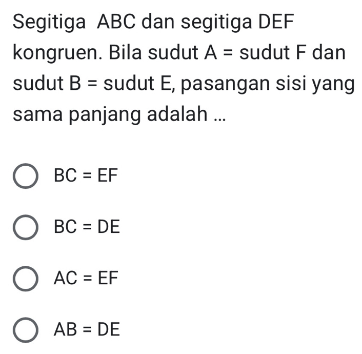 Segitiga ABC dan segitiga DEF
kongruen. Bila sudut A= sudut F dan
sudut B= sudut E, pasangan sisi yang
sama panjang adalah ...
BC=EF
BC=DE
AC=EF
AB=DE