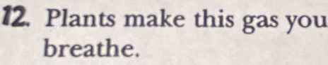 Plants make this gas you 
breathe.