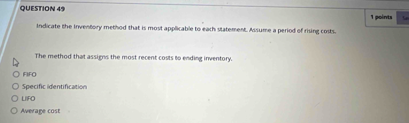 So
Indicate the Inventory method that is most applicable to each statement. Assume a period of rising costs.
The method that assigns the most recent costs to ending inventory.
FIFO
Specific identification
LIFO
Average cost