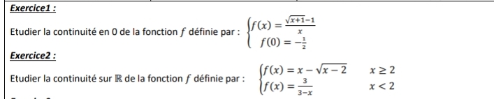 Etudier la continuité en 0 de la fonction f définie par : beginarrayl f(x)= (sqrt(x+1)-1)/x  f(0)=- 1/2 endarray.
Exercice2 :
Etudier la continuité sur R de la fonction f définie par : beginarrayl f(x)=x-sqrt(x-2)x≥ 2 f(x)= 3/3-x x<2endarray.