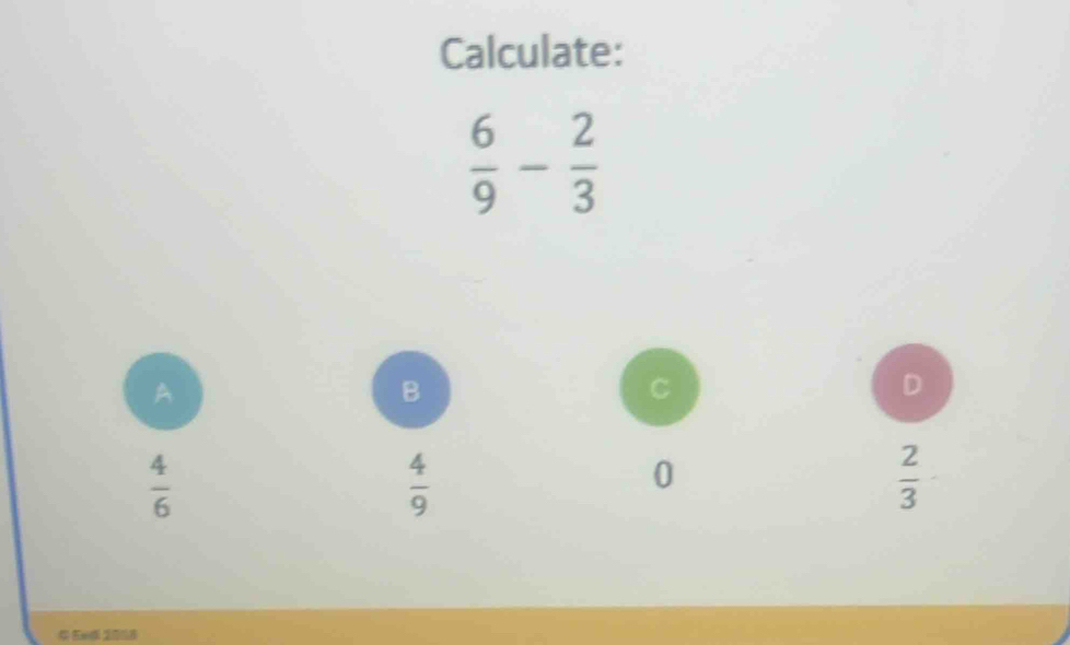 Calculate:
 6/9 - 2/3 
A
B
C
D
 4/6 
 4/9 
0
 2/3 
Eed 2018