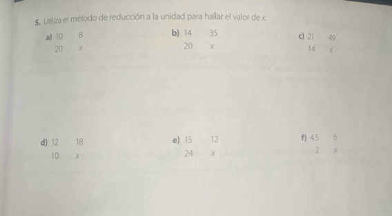 Utiliza el método de reducción a la unidad para hallar el valor de x, 
b) beginarrayr 1435 20xendarray 4 
a) 10 8 c) beginarrayr 2149 14xendarray
20 
e) 
f) 
d) beginarrayr 1218 10xendarray beginarrayr 1512 24xendarray beginarrayr 456 2xendarray