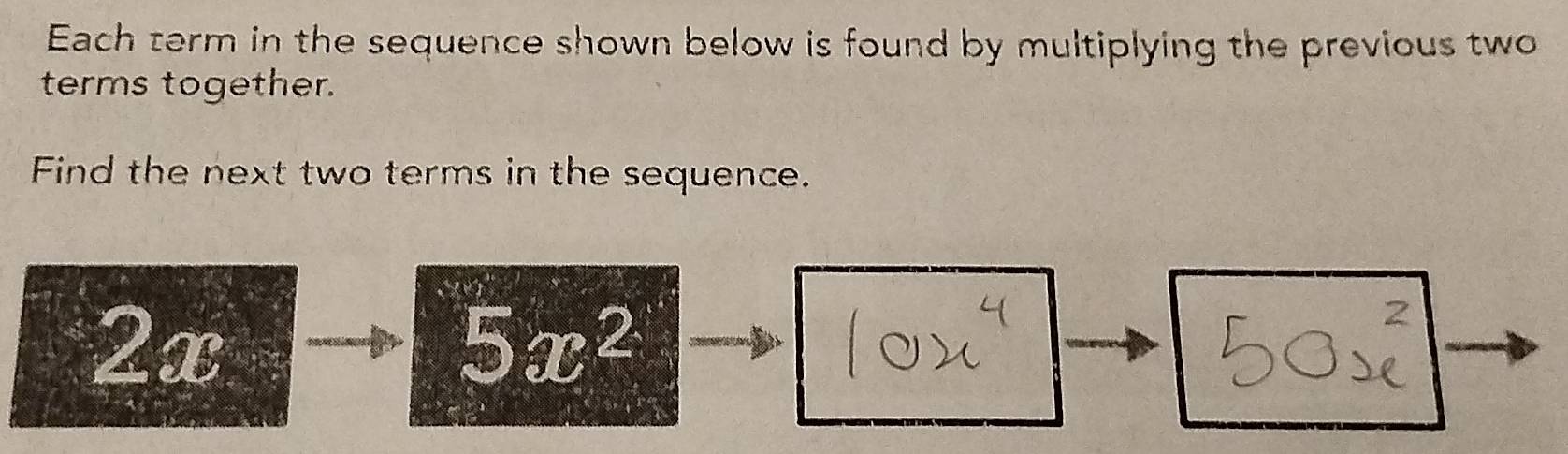 Each term in the sequence shown below is found by multiplying the previous two 
terms together. 
Find the next two terms in the sequence.
2x
5x^2