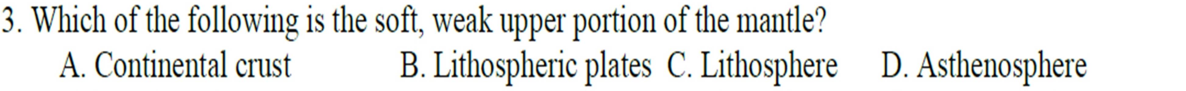 Which of the following is the soft, weak upper portion of the mantle?
A. Continental crust B. Lithospheric plates C. Lithosphere D. Asthenosphere