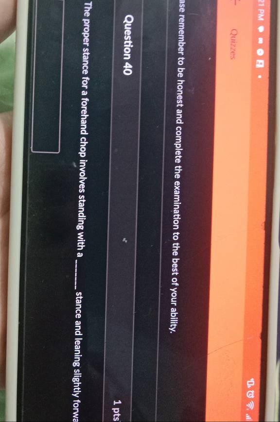 Quizzes 
ase remember to be honest and complete the examination to the best of your ability. 
Question 40 1 pts 
The proper stance for a forehand chop involves standing with a_ stance and leaning slightly forwa