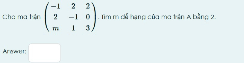 Cho ma trận beginpmatrix -1&2&2 2&-1&0 m&1&3endpmatrix. Tìm m để hạng của ma trận A bằng 2. 
Answer: □