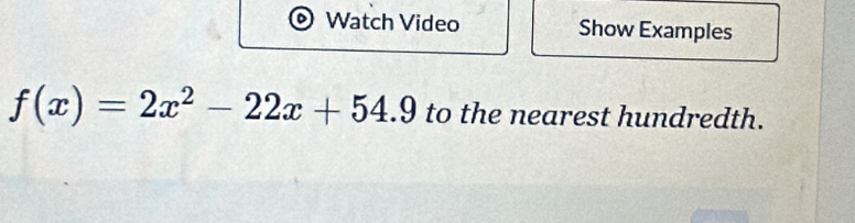 Watch Video Show Examples
f(x)=2x^2-22x+54.9 to the nearest hundredth.