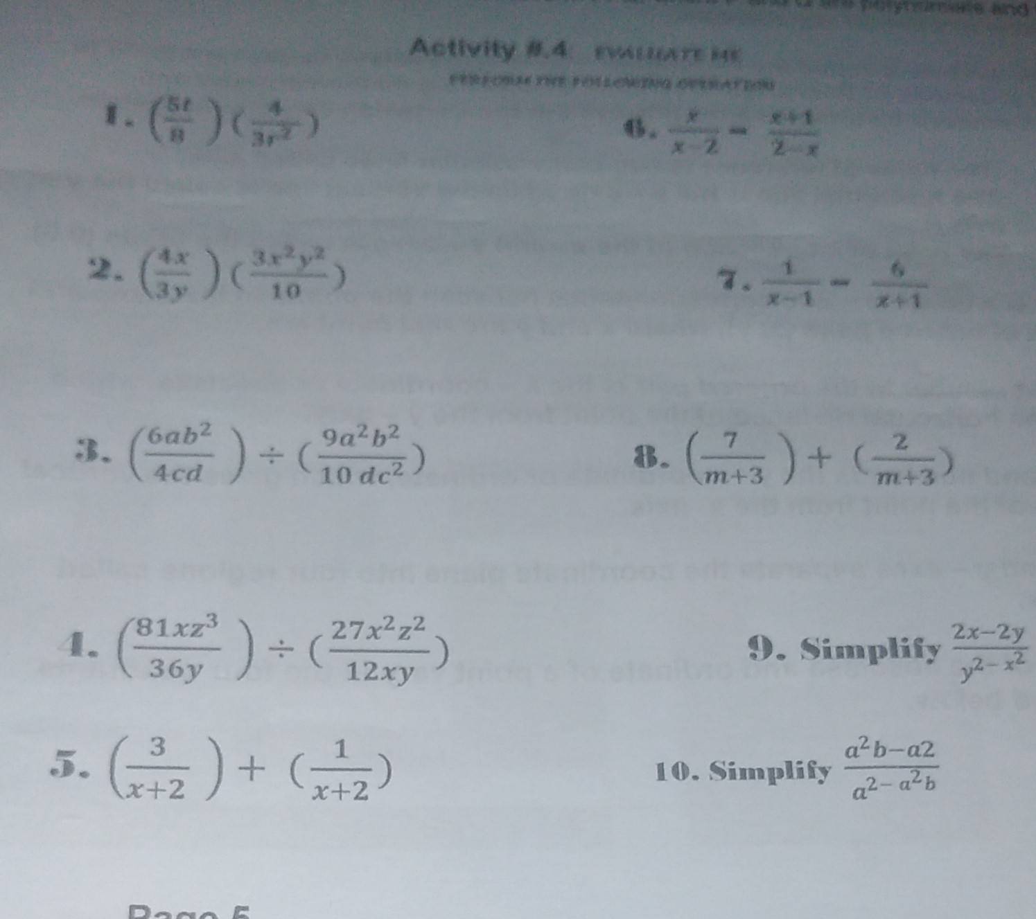 Voyhumane and 
Activity 8.4 euare He 
1. ( 5t/8 )( 4/3r^2 )
6.  x/x-2 = (x+1)/2-x 
2. ( 4x/3y )( 3x^2y^2/10 )
7.  1/x-1 = 6/x+1 
3. ( 6ab^2/4cd )/ ( 9a^2b^2/10dc^2 )
8. ( 7/m+3 )+( 2/m+3 )
4. ( 81xz^3/36y )/ ( 27x^2z^2/12xy ) 9. Simplify frac 2x-2yy^(2-x^2)
5. ( 3/x+2 )+( 1/x+2 ) frac a^2b-a2a^(2-a^2)b
10. Simplify